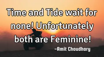 Time and Tide wait for none! Unfortunately both are Feminine!