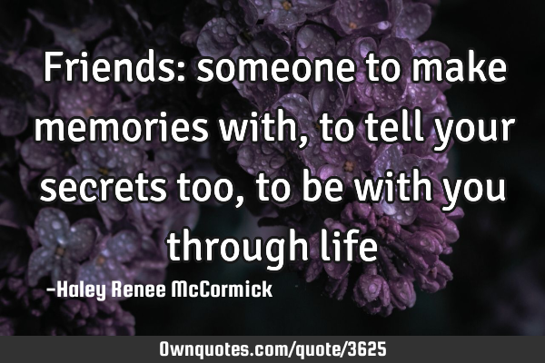 Friends: someone to make memories with, to tell your secrets too, to be with you through life