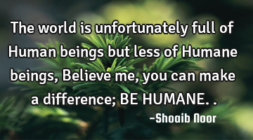 The world is unfortunately full of Human beings but less of Humane beings, Believe me, you can make