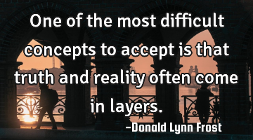 One of the most difficult concepts to accept is that truth and reality often come in