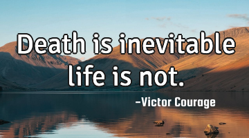 Death is inevitable life is not.