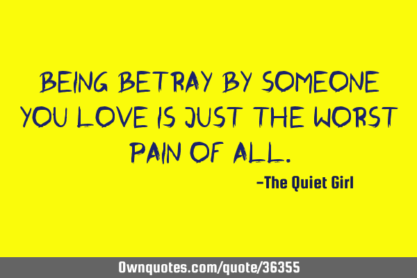 Being betray by someone you love is just the worst pain of
