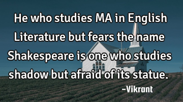 He who studies MA in English Literature but fears the name Shakespeare is one who studies shadow