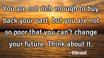 You are not rich enough to buy back your past, but you are not so poor that you can’t change your