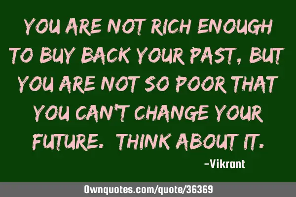 You are not rich enough to buy back your past, but you are not so poor that you can’t change your