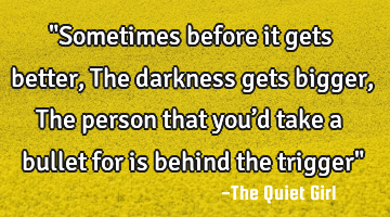 "Sometimes before it gets better, The darkness gets bigger, The person that you’d take a bullet