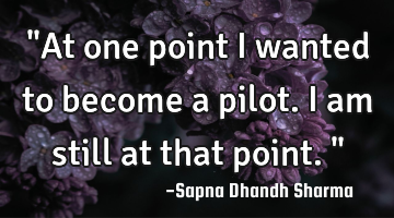 "At one point I wanted to become a pilot. I am still at that point."