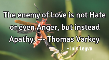 The enemy of Love is not Hate or even Anger, but instead Apathy. --- Thomas Varkey