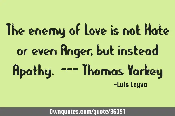 The enemy of Love is not Hate or even Anger, but instead Apathy. --- Thomas V
