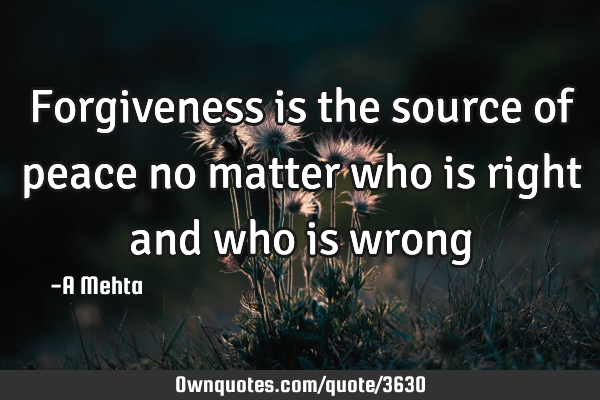 Forgiveness is the source of peace no matter who is right and who is