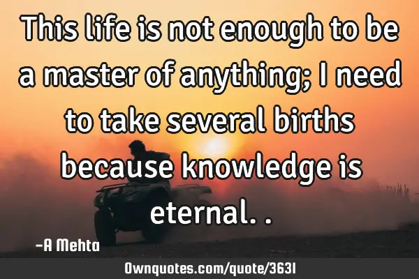 This life is not enough to be a master of anything; I need to take several births because knowledge