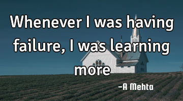 Whenever I was having failure, I was learning
