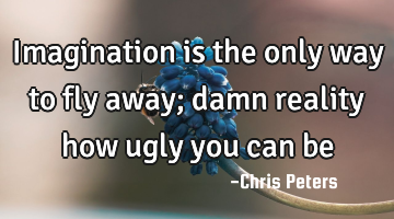 Imagination is the only way to fly away; damn reality how ugly you can be