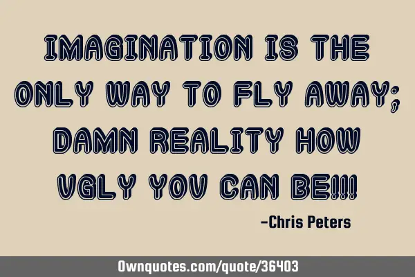 Imagination is the only way to fly away; damn reality how ugly you can