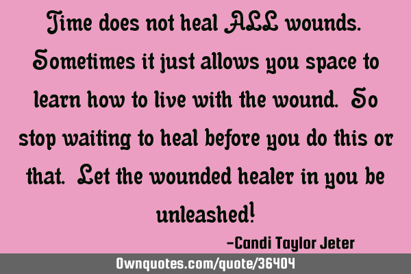 Time does not heal ALL wounds. Sometimes it just allows you space to learn how to live with the