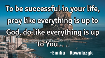To be successful in your life , pray like everything is up to God , do like everything is up to Y