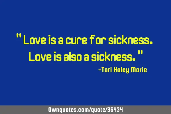 " Love is a cure for sickness. Love is also a sickness."