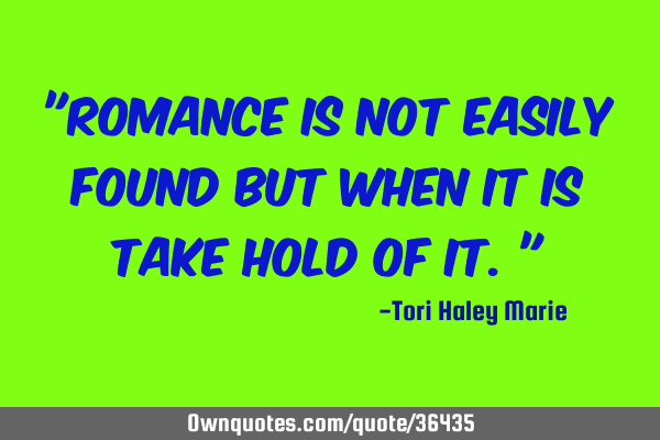 "Romance is not easily found but when it is take hold of it."