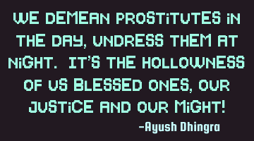 We demean prostitutes in the day, undress them at night. It