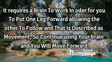 It requires a Brain To Work in oder for you To Put One Leg Forward allowing the other To Follow and