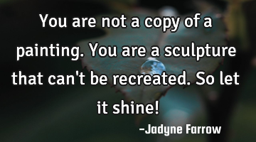 You are not a copy of a painting. You are a sculpture that can