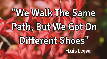 "We Walk The Same Path, But We Got On Different Shoes"