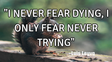 "I NEVER FEAR DYING, I ONLY FEAR NEVER TRYING"