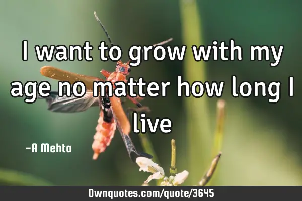 I want to grow with my age no matter how long I