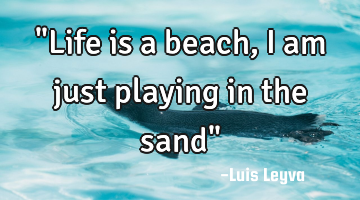 "Life is a beach, I am just playing in the sand"