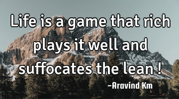 Life is a game that rich plays it well and suffocates the lean !