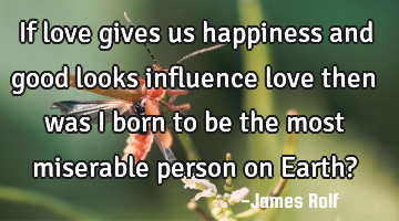 If love gives us happiness and good looks influence love then was I born to be the most miserable