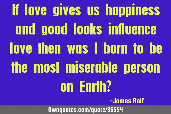 If love gives us happiness and good looks influence love then was I born to be the most miserable