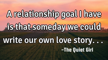 A relationship goal I have is that someday we could write our own love story... ♡