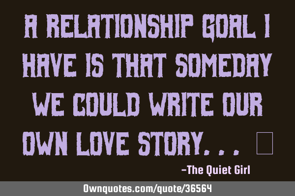 A relationship goal I have is that someday we could write our own love story... ♡
