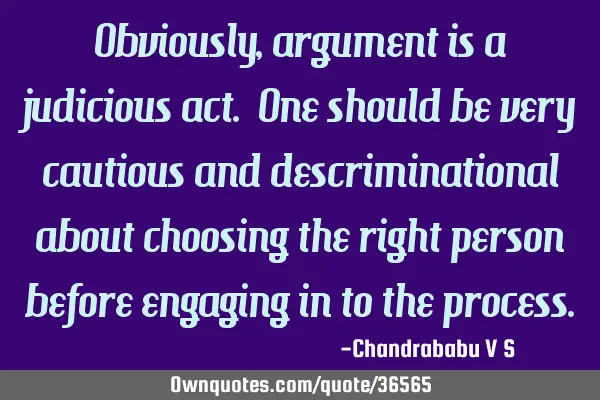 Obviously, argument is a judicious act. One should be very cautious and descriminational about