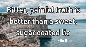 Bitter, painful truth is better than a sweet, sugar coated lie