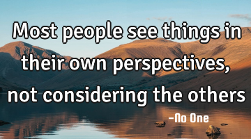 Most people see things in their own perspectives, not considering the others