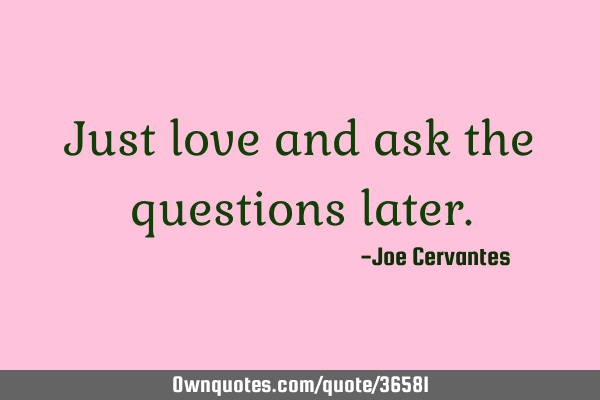 Just love and ask the questions