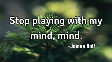Stop playing with my mind, mind.