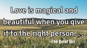 Love is magical and beautiful when you give it to the right person...