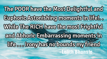 The POOR have the Most Delightful and Euphoric Astonishing moments in life!..while The RICH have