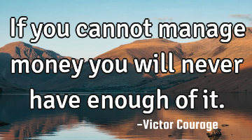 If you cannot manage money you will never have enough of it.