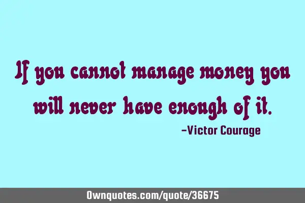 If you cannot manage money you will never have enough of