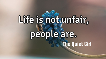 Life is not unfair, people are.