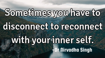 Sometimes you have to disconnect to reconnect with your inner self.