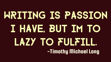 Writing is passion i have, but im to lazy to fulfill.