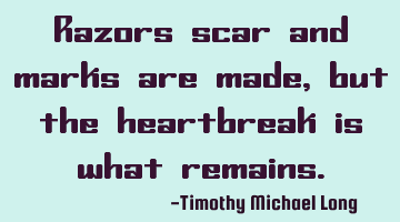 Razors scar and marks are made, but the heartbreak is what remains.
