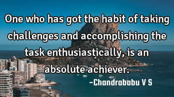 One who has got the habit of taking challenges and accomplishing the task enthusiastically, is an