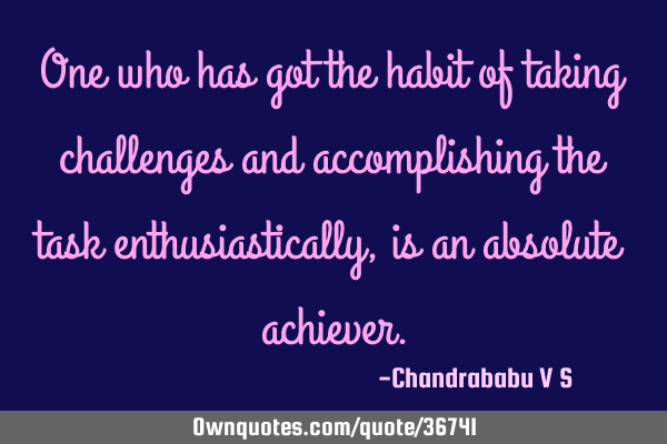 One who has got the habit of taking challenges and accomplishing the task enthusiastically, is an