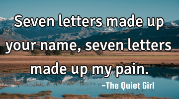 Seven letters made up your name, seven letters made up my pain.